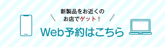 新商品をお近くのお店でゲット Web予約のこちら