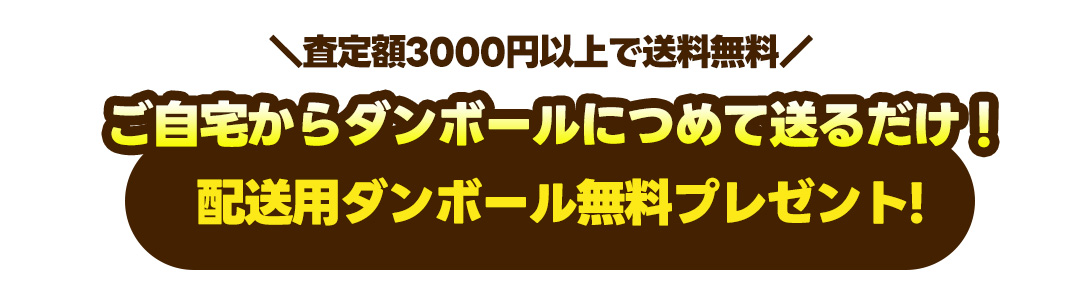 査定額3,000円以上で送料無料 ご自宅から段ボールに詰めて送るだけ!配送用段ボール無料プレゼント
