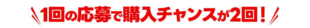 1回の応募で購入チャンスが2回！